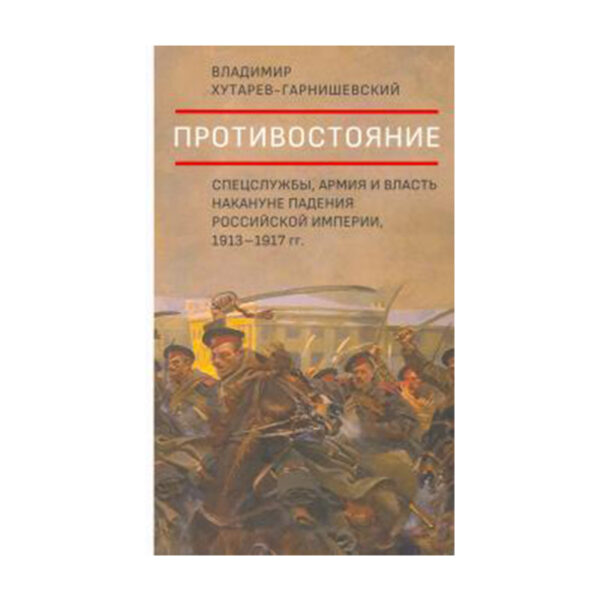 Владимир Хутарев-Гарнишевский. Противостояние. Спецслужбы, армия и власть накануне падения Российской империи, 1913 - 1917 гг.