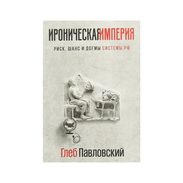 Павловский Глеб. Ироническая империя. Риск, шанс и догмы Системы РФ