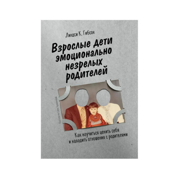 Линдси К. Гибсон. Взрослые дети эмоционально незрелых родителей. Как научиться ценить себя и наладить отношения с родителями